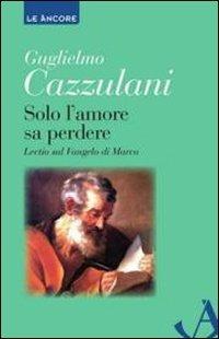 Solo l'amore sa perdere. Lectio sul Vangelo di Marco - Guglielmo Cazzulani - Libro Ancora 2011, Le ancore | Libraccio.it