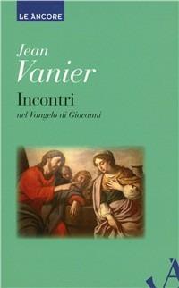 Incontri. Meditazioni sul Vangelo di Giovanni - Jean Vanier - Libro Ancora 2011, Le ancore | Libraccio.it
