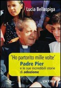 «Ho partorito mille volte». Padre Pier e le sue incredibili storie di adozione - Lucia Bellaspiga - Libro Ancora 2011, Testimoni del nostro tempo | Libraccio.it