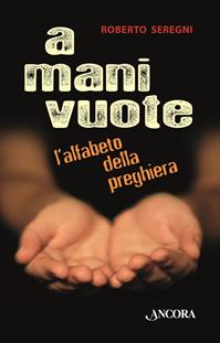 A mani vuote. L'alfabeto della preghiera - Roberto Seregni - Libro Ancora 2012, Fuori collana | Libraccio.it