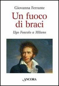 Un fuoco di braci. Ugo Foscolo a Milano - Giovanna Ferrante - Libro Ancora 2012, Fuori collana | Libraccio.it
