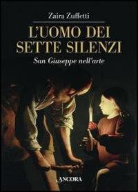 L'uomo dei sette silenzi. San Giuseppe nell'arte - Zaira Zuffetti - Libro Ancora 2012, Tra arte e teologia | Libraccio.it