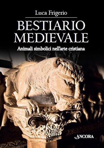 Bestiario medievale. Animali simbolici nell'arte cristiana. Ediz. illustrata - Luca Frigerio - Libro Ancora 2014, Tra arte e teologia | Libraccio.it