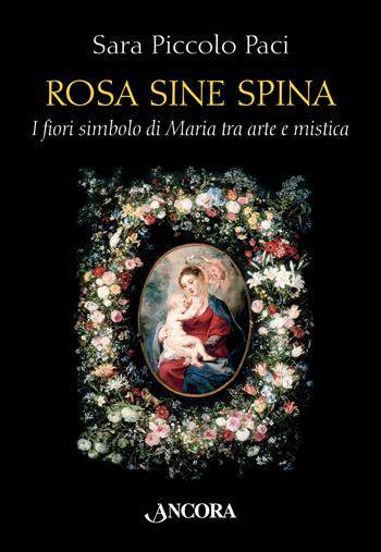 Rosa sine spina. I fiori simbolo di Maria tra arte e mistica - Sara Piccolo Paci - Libro Ancora 2015, Tra arte e teologia | Libraccio.it