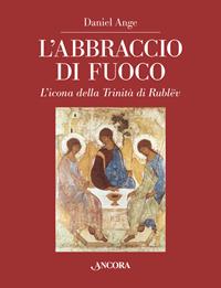 L'abbraccio di fuoco. L'icona della Trinità di Rublëv. Ediz. illustrata - Daniel Ange - Libro Ancora 2014, Tra arte e teologia | Libraccio.it