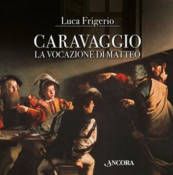 Caravaggio. La vocazione di Matteo - Luca Frigerio - Libro Ancora 2017, Tra arte e teologia | Libraccio.it