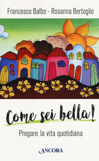 Come sei bella! Pregare la vita quotidiana - Francesco Balbo, Rosanna Bertoglio - Libro Ancora 2018, Frammenti | Libraccio.it