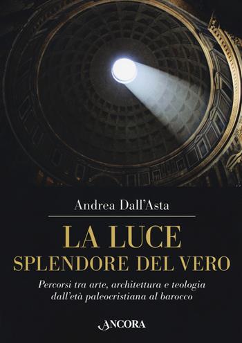 La luce, splendore del vero. Percorsi tra arte, architettura e teologia dall'età paleocristiana al barocco. Ediz. a colori - Andrea Dall'Asta - Libro Ancora 2018, Tra arte e teologia | Libraccio.it