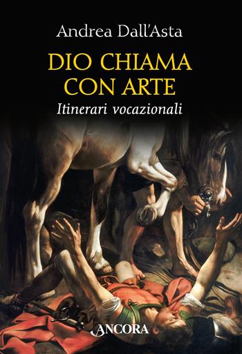 Dio chiama con arte. Parole e immagini vocazionali - Andrea Dall'Asta - Libro Ancora 2018, Tra arte e teologia | Libraccio.it