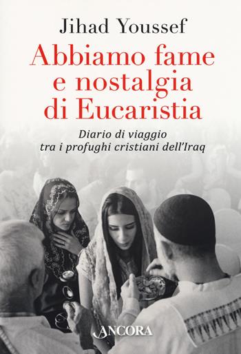Abbiamo fame e nostalgia di eucaristia. Diario di viaggio tra i profughi cristiani dell'Iraq - Jihad Youssef - Libro Ancora 2018, Profili | Libraccio.it