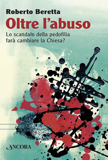 Oltre l'abuso. Lo scandalo della pedofilia farà cambiare la Chiesa? - Roberto Beretta - Libro Ancora 2019, Saggi | Libraccio.it
