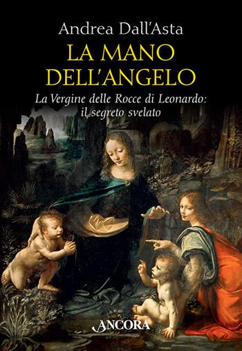 La mano dell'angelo. La Vergine delle rocce di Leonardo. Il segreto svelato - Andrea Dall'Asta - Libro Ancora 2019, Tra arte e teologia | Libraccio.it