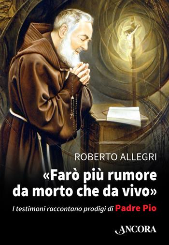 «Farò più rumore da morto che da vivo». I testimoni raccontano prodigi di Padre Pio - Roberto Allegri - Libro Ancora 2020, Profili | Libraccio.it