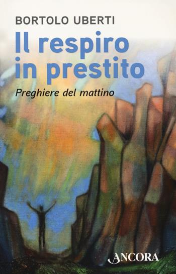 Il respiro in prestito. Preghiere del mattino - Bortolo Uberti - Libro Ancora 2021, Rivolti a te | Libraccio.it