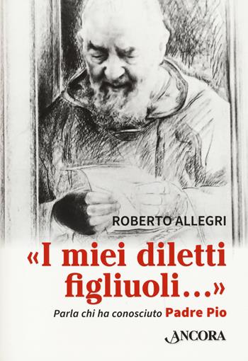 «I miei diletti figliuoli...». Parla chi ha conosciuto Padre Pio - Roberto Allegri - Libro Ancora 2021, Profili | Libraccio.it