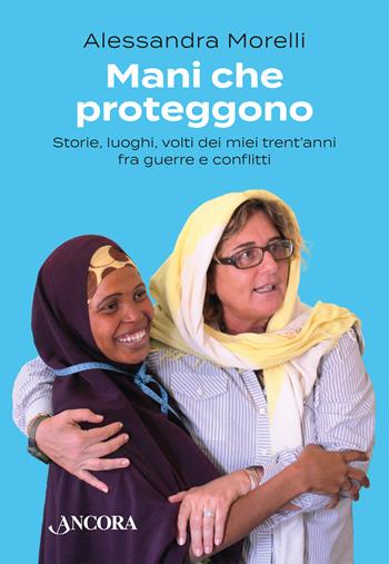 Mani che proteggono. Storie, luoghi, volti dei miei trent'anni tra guerre e conflitti - Alessandra Morelli - Libro Ancora 2022, Profili | Libraccio.it