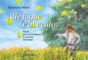 Alle foglie e al vento. Parole che accompagnano lo scorrere del tempo - Eleonora Alloni - Libro Ancora 2023, Fuori collana | Libraccio.it