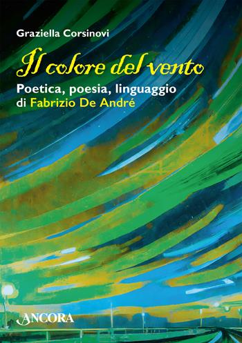 Il colore del vento. Poetica, poesia, linguaggio di Fabrizio De André - Graziella Corsinovi - Libro Ancora 2024, Maestri di frontiera | Libraccio.it