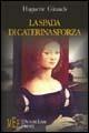 La spada di Caterina Sforza. Una grande donna del Cinquecento