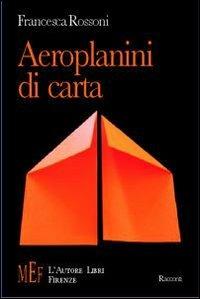 Aeroplanini di carta. Ossessioni e passioni di tragicomici personaggi - Francesca Rossoni - Libro L'Autore Libri Firenze 2009, Biblioteca 80. Narratori | Libraccio.it
