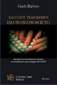 Racconti trasgressivi da uno sconosciuto. Incontri tra una donna in carriera e un misterioso personaggio del 10000 - Guido Barbero - Libro L'Autore Libri Firenze 2007, Biblioteca 80. Narratori | Libraccio.it