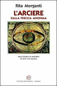 L'arciere dalla freccia anonima. Una storia di mistero, di miti e di magia - Rita Morganti - Libro L'Autore Libri Firenze 2009, Biblioteca 80 | Libraccio.it