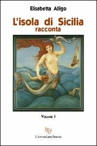 L'isola di Sicilia racconta. Vol. 1 - Elisabetta Alligo - Libro L'Autore Libri Firenze 2011, Biblioteca 80 | Libraccio.it