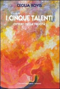 I cinque talenti ovvero della felicità - Cecilia Rovis - Libro L'Autore Libri Firenze 2011, Biblioteca 80. Narratori | Libraccio.it