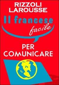 Il francese facile per comunicare  - Libro Rizzoli Larousse 2008 | Libraccio.it