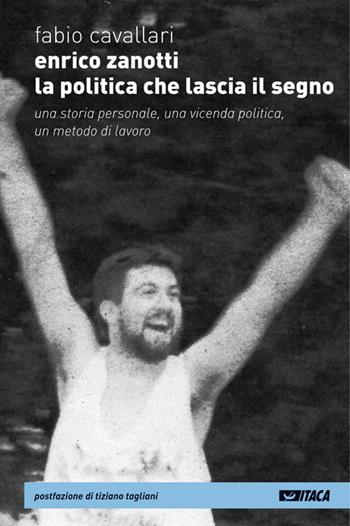 Enrico Zanotti. La politica che lascia il segno. Una storia personale, una vicenda politica, un metodo di lavoro - Fabio Cavallari - Libro Itaca (Castel Bolognese) 2010, Testimoni | Libraccio.it