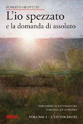 L' io spezzato e la domanda di assoluto. Percorso di letteratura italiana ed europea dell'Ottocento e Novecento. Vol. 1: L'Ottocento.