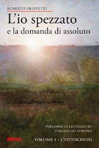 L' io spezzato e la domanda di assoluto. Percorso di letteratura italiana ed europea dell'Ottocento e Novecento. Vol. 1: L'Ottocento. - Roberto Filippetti - Libro Itaca (Castel Bolognese) 2012, Saggi | Libraccio.it