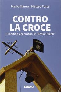 Contro la croce. Il martirio dei cristiani in Medio Oriente - Mario Mauro, Matteo Forte - Libro Itaca (Castel Bolognese) 2015, Al cuore della storia | Libraccio.it