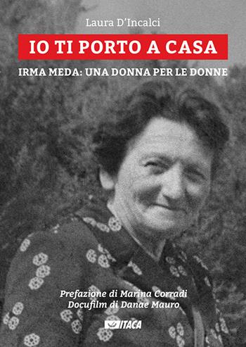Io ti porto a casa. Irma Meda: una donna per le donne. Con DVD video - Laura D'Incalci - Libro Itaca (Castel Bolognese) 2017, Testimoni | Libraccio.it