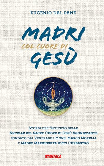 Madri col cuore di Gesù. Storia dell'Istituto delle Ancelle del Sacro Cuore di Gesù Agonizzante fondato dai Venerabili Mons. Marco Morelli e Madre Margherita Ricci Curbastro - Eugenio Dal Pane - Libro Itaca (Castel Bolognese) 2023, Testimoni | Libraccio.it