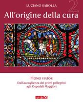 All’origine della cura. Vol. 2: Homo viator. Dall'accoglienza dei primi pellegrini agli Ospedali Maggiori