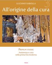 All’origine della cura. Ediz. a colori. Vol. 3: Primum vivere. Assistenza e cura nella prima età moderna