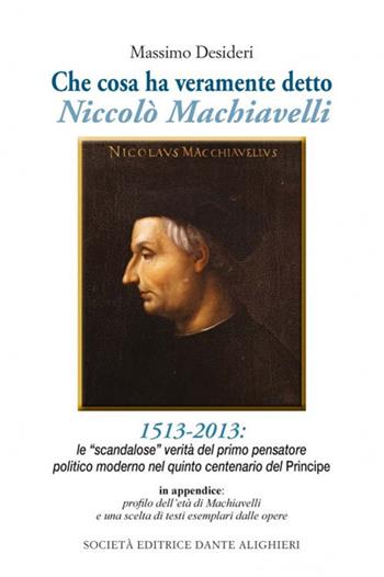 Che cosa ha veramente detto Niccolò Machiavelli. Le scandalose verità del primo pensatore politico moderno nel quinto centenario del «Principe» - Massimo Desideri - Libro Dante Alighieri 2014 | Libraccio.it