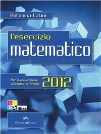 L' esercizio matematico. Per l'esame di Stato. Per le Scuole superiori. Vol. 5 - Antonina Latini - Libro Ghisetti e Corvi 2012 | Libraccio.it