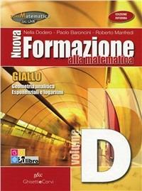 Nuova formazione alla matematica. Giallo. Vol. D: Geometria analitica-Esponenziali e logaritmi-Logica. Per le Scuole superiori. - Nella Dodero, Paolo Baroncini, Roberto Manfredi - Libro Ghisetti e Corvi 2012 | Libraccio.it