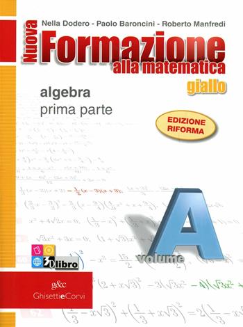 Nuova formazione alla matematica. Giallo. Vol. A: Algebra. Con quaderno di recupero. Per le Scuole superiori. Con CD-ROM. Vol. 1 - Nella Dodero, Paolo Baroncini, Roberto Manfredi - Libro Ghisetti e Corvi 2011 | Libraccio.it