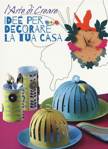 Idee per decorare la tua casa. L'arte di creare. Ediz. illustrata  - Libro White Star 2016 | Libraccio.it