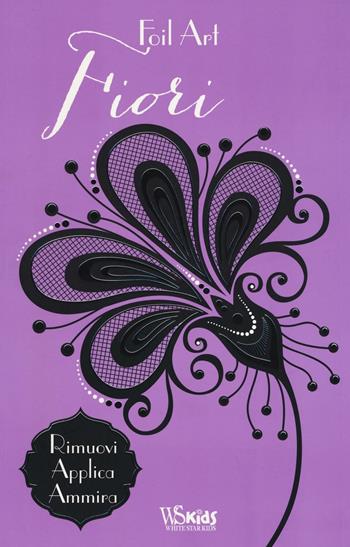 Fiori. Foil art. Rimuovi, applica, ammira. Con adesivi. Ediz. illustrata  - Libro White Star 2016, White Star Kids | Libraccio.it