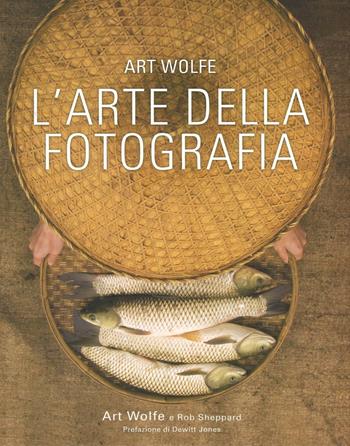 L'arte della fotografia. Ediz. a colori - Art Wolfe, Rob Sheppard - Libro White Star 2016, I corsi di fotografia National Geographic | Libraccio.it
