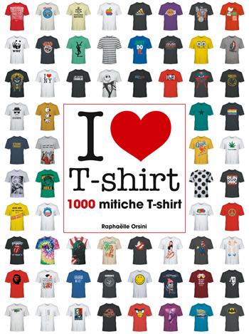 I love T-shirt. 1000 mitiche T-shirt. Ediz. illustrata - Raphaëlle Orsini - Libro White Star 2017 | Libraccio.it