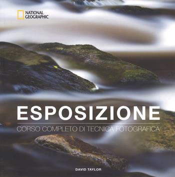 Esposizione. Corso completo di tecnica fotografica - David Taylor - Libro White Star 2018, I corsi di fotografia National Geographic | Libraccio.it