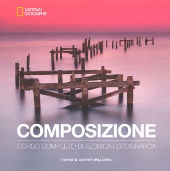 Composizione. Corso completo di tecnica fotografica - Richard Garvey-Williams - Libro White Star 2018, I corsi di fotografia National Geographic | Libraccio.it