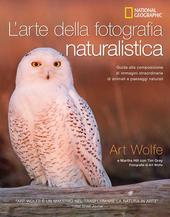 L'arte della fotografia naturalistica. Guida alla composizione di immagini straordinarie di animali e paesaggi naturali. Ediz. a colori - Art Wolfe, Martha Hill, Tim Grey - Libro White Star 2020, Fotografia | Libraccio.it