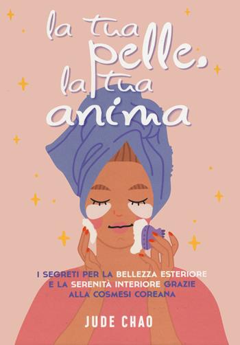 La tua pelle. La tua anima. I segreti per la bellezza esteriore e la serenità interiore grazie alla cosmesi coreana - Jude Chao - Libro White Star 2023 | Libraccio.it