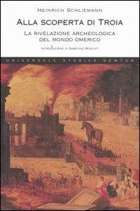 Alla scoperta di Troia. La rivelazione archeologica del mondo omerico - Heinrich Schliemann - Libro Newton Compton Editori 2007, Universale Storica Newton | Libraccio.it